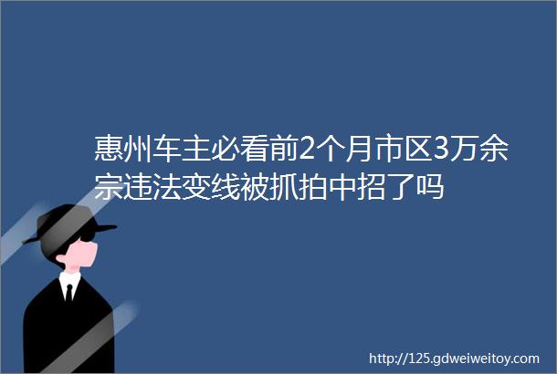 惠州车主必看前2个月市区3万余宗违法变线被抓拍中招了吗